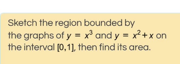 Sketch the region bounded by
the graphs of y = x³ and y
the interval [0,1], then find its area.
= x2+x on
