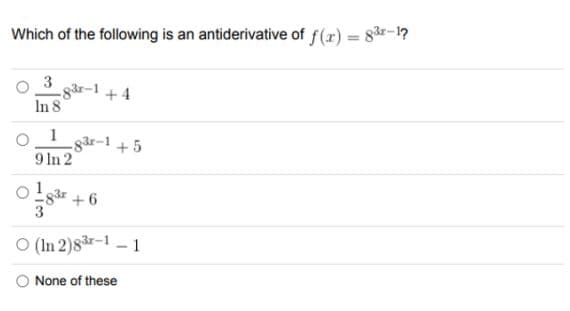 Which of the following is an antiderivative of f(x) = 83-1?
3
In 8
-83-1 +4
0_1 -8³r-1
9 In 2
+6
O (In 2)8³-1-1
None of these
+5