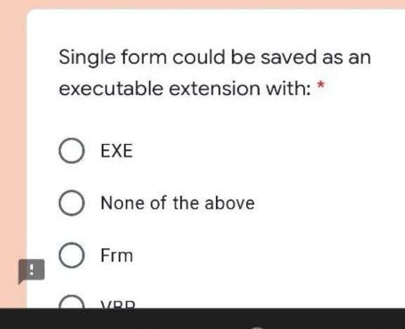 Single form could be saved as an
executable extension with: *
O EXE
O None of the above
Frm
VRP
