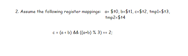 2. Assume the following register mappings: a= $t0, b=$t1, c=$+2, tmpl=$+3,
tmp2=$+4
c = (a < b) && ((a+b) % 3) == 2;