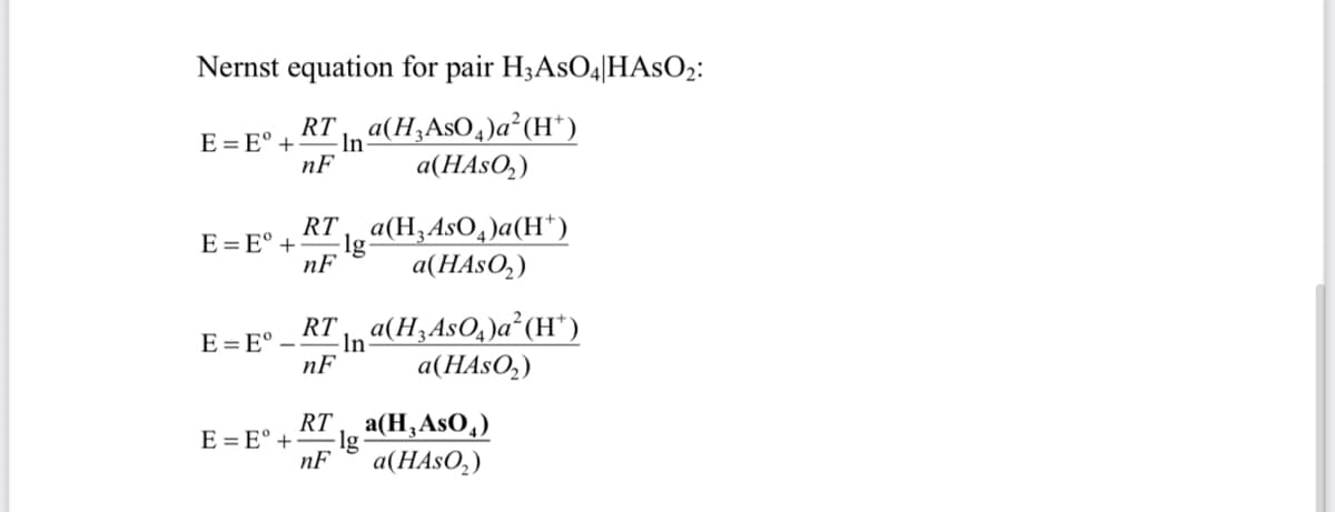 Nernst equation for pair H3ASO4|HASO2:
E = E° +
-In-
nF
RT a(H,AsO,)a²(H*)
a(HASO,)
RT a(H,AsO,)a(H*)
E=E° +
-Ig
nF
a(HASO,)
Inª(H3A$O,)a²(H*)
a(НASO,)
RT
E =E°
nF
RT a(H,AsO,)
-lg
nF
E = E° +
a(HASO,)
