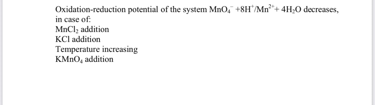 Oxidation-reduction potential of the system MnO4 +8H*/Mn**+ 4H,O decreases,
in case of:
MnCl, addition
KCl addition
Temperature increasing
KMNO4 addition

