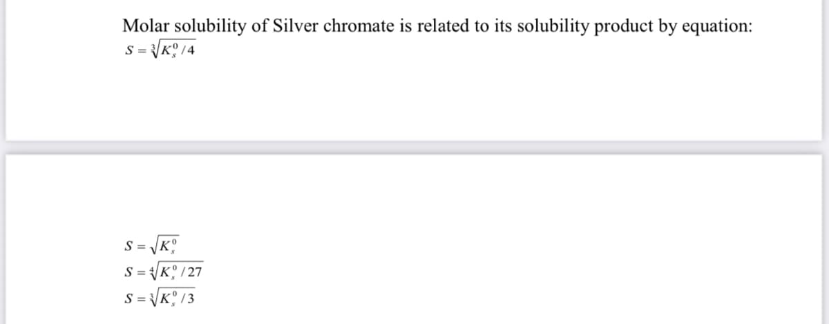 Molar solubility of Silver chromate is related to its solubility product by equation:
= {K° /4
S =
S = K° /27
S = K° /3
