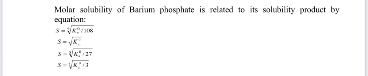 Molar solubility of Barium phosphate is related to its solubility product by
equation:
s = Ko/108
S =
S = \K? /27
K 13
S =
