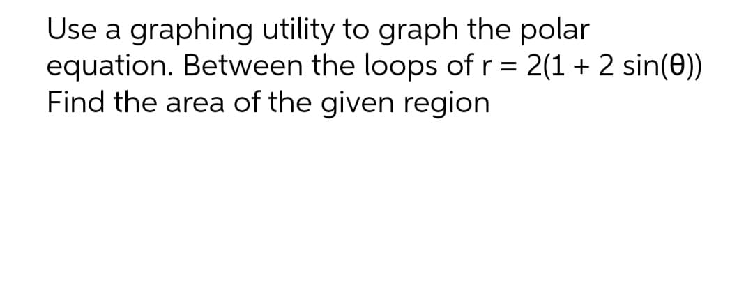Use a graphing utility to graph the polar
equation. Between the loops of r = 2(1 + 2 sin(0))
Find the area of the given region