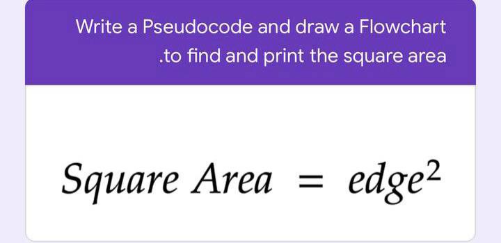 Write a Pseudocode and draw a Flowchart
.to find and print the square area
Square Area
edge?
