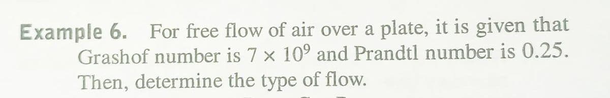 Example 6. For free flow of air over a plate, it is given that
Grashof number is 7 x 10° and Prandtl number is 0.25.
Then, determine the type of flow.
