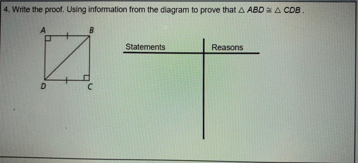 4. Write the proof. Using information from the diagram to prove that A ABD A CDB .
A
Statements
Reasons
+
