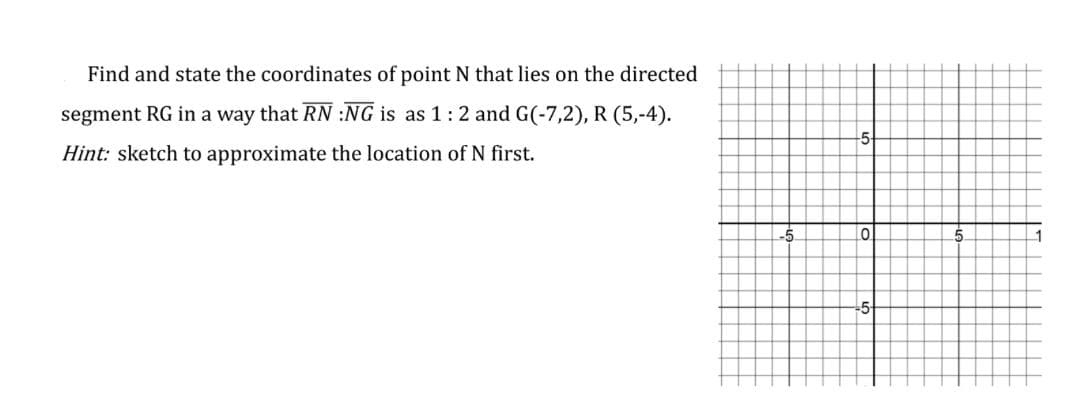 Find and state the coordinates of point N that lies on the directed
segment RG in a way that RN :NG is as 1:2 and G(-7,2), R (5,-4).
5
Hint: sketch to approximate the location of N first.
5.
1
5
