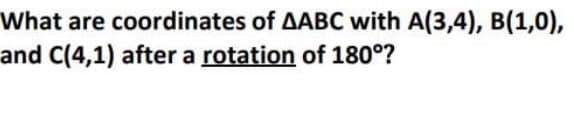 What are coordinates of AABC with A(3,4), B(1,0),
and C(4,1) after a rotation of 180°?
