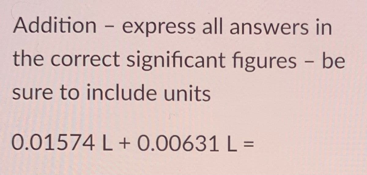 Addition - express all answers in
the correct significant figures - be
sure to include units
0.01574 L + 0.00631 L =
%3D
