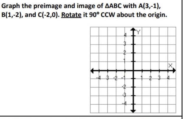 Graph the preimage and image of AABC with A(3,-1),
B(1,-2), and C(-2,0). Rotate it 90° CCW about the origin.
