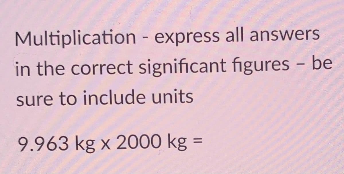 Multiplication - express all answers
in the correct significant figures - be
sure to include units
9.963 kg x 2000 kg
%3D
