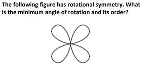 The following figure has rotational symmetry. What
is the minimum angle of rotation and its order?
