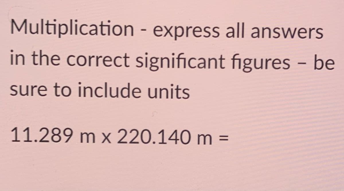 Multiplication - express all answers
in the correct significant figures - be
sure to include units
11.289 m x 220.140 m =
