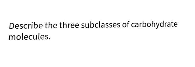 Describe the three subclasses of carbohydrate
molecules.
