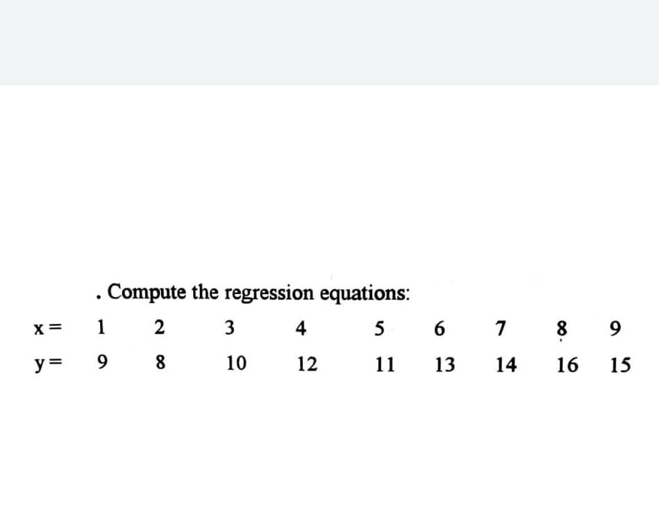 Compute the regression equations:
X =
1
3
4
5
6 7
8
9.
y =
9.
8
10
12
11
13
14
16
15
