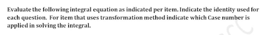 Evaluate the following integral equation as indicated per item. Indicate the identity used for
each question. For item that uses transformation method indicate which Case number is
applied in solving the integral.
