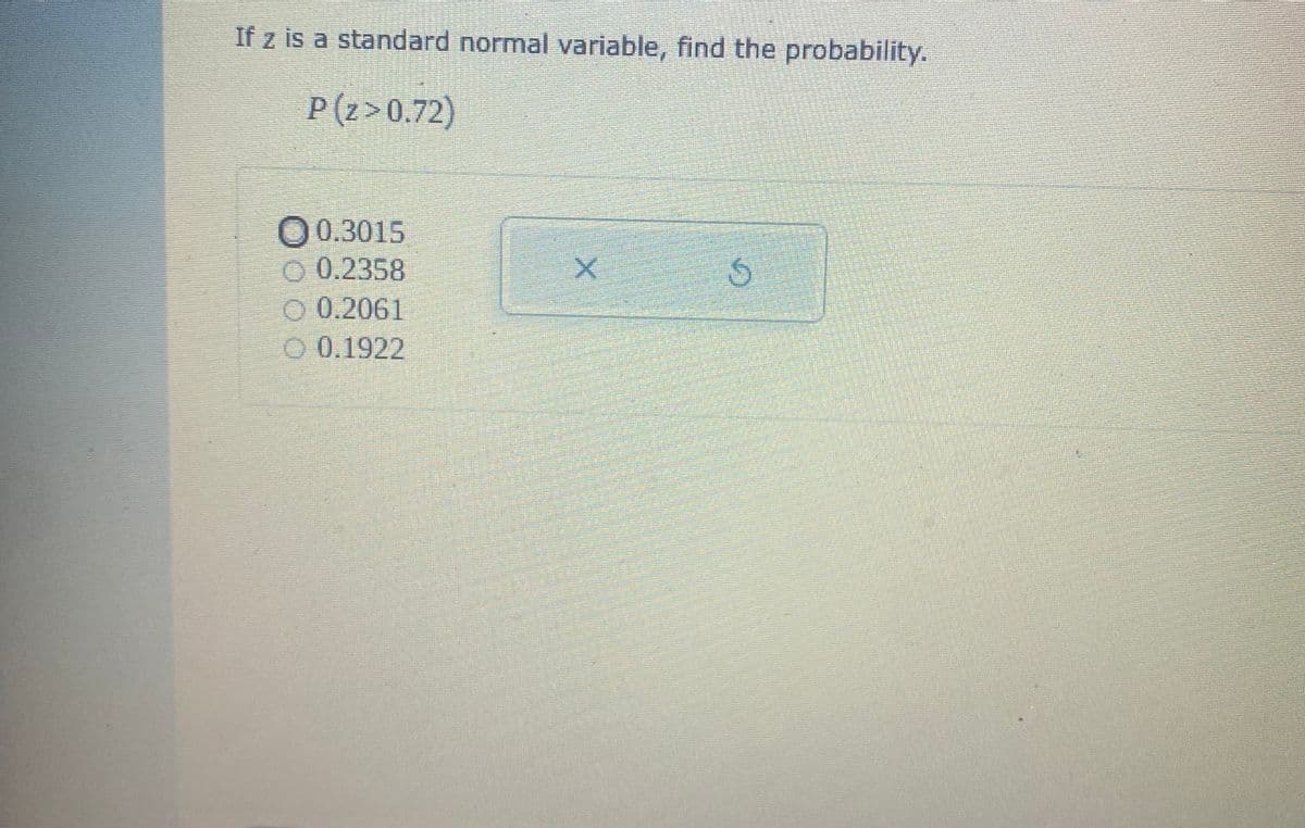 If z is a standard normal variable, find the probability.
P (z>0.72)
O 0.3015
O 0.2358
O 0.2061
O 0.1922
