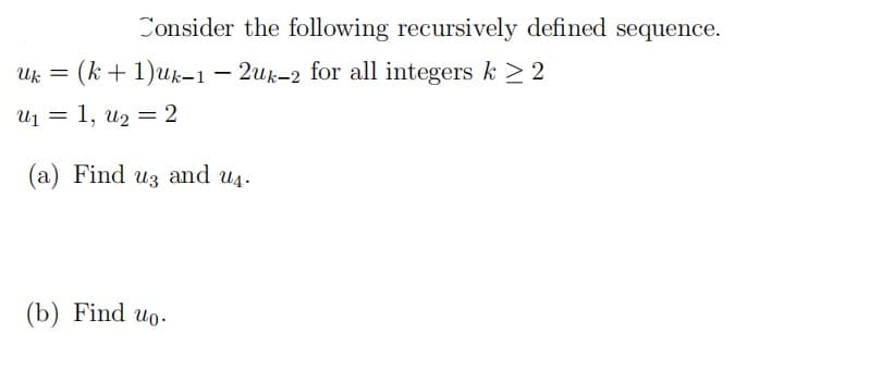 Consider the following recursively defined sequence.
Uk = (k + 1)uk-1 – 2uk-2 for all integers k > 2
U1 = 1, u2 = 2
(a) Find uz and u4.
(b) Find uo.
