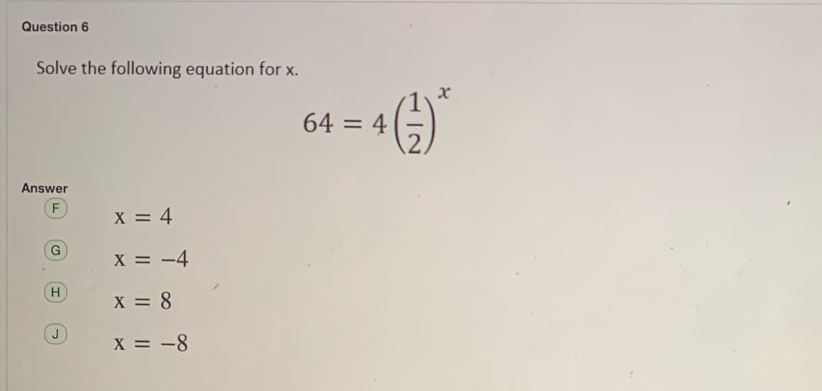 Question 6
Solve the following equation for x.
64 = 4
Answer
X = 4
X = -4
H.
X = 8
J
X = -8
112
