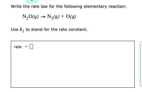 Write the rate law for the following elementary reaction:
N₂O(g)
N₂(g) + O(g)
Use k₁ to stand for the rate constant.
rate =