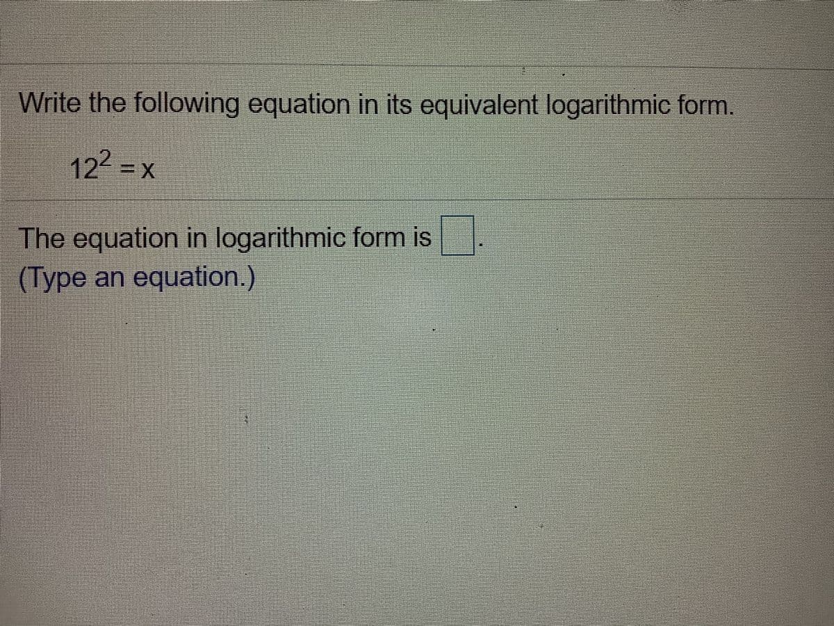 Write the following equation in its equivalent logarithmic form.
12 X
The equation in logarithmic form is
(Type an equation.)
