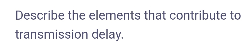 Describe the elements that contribute to
transmission delay.
