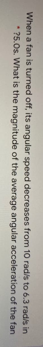 When a fan is turned off, its angular speed decreases from 10 rad/s to 6.3 rad/s in
* ?5.0s. What is the magnitude of the average angular acceleration of the fan
