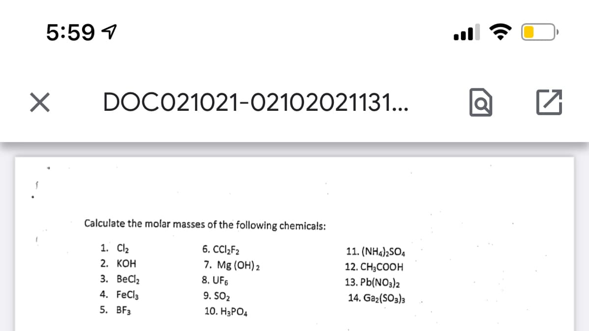 5:59 1
ll
DOCO21021-02102021131...
Calculate the molar masses of the following chemicals:
1. Cl2
6. CCI2F2
11. (NH4)2SO4
7. Mg (OH) 2
8. UF6
2. КОН
12. CH;COOH
3. ВеCl,
13. Pb(NO3)2
4. FeCl3
9. SO2
14. Ga2(SO3)3
5. BFз
10. НаРОд
