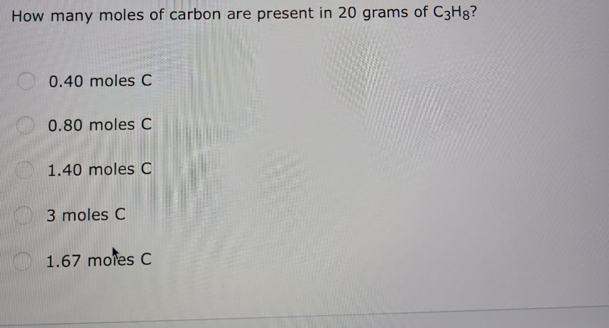 How many moles of carbon are present in 20 grams of C3H8?
0.40 moles C
0.80 moles C
O 1.40 moles C
3 moles C
1.67 moles C
