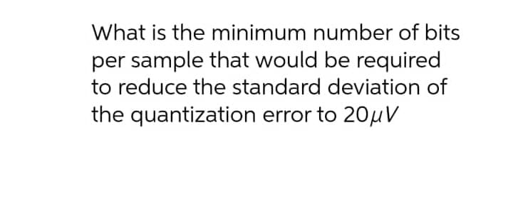 What is the minimum number of bits
per sample that would be required
to reduce the standard deviation of
the quantization error to 20µV
