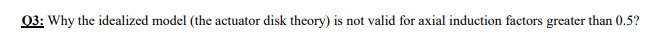 03: Why the idealized model (the actuator disk theory) is not valid for axial induction factors greater than 0.5?
