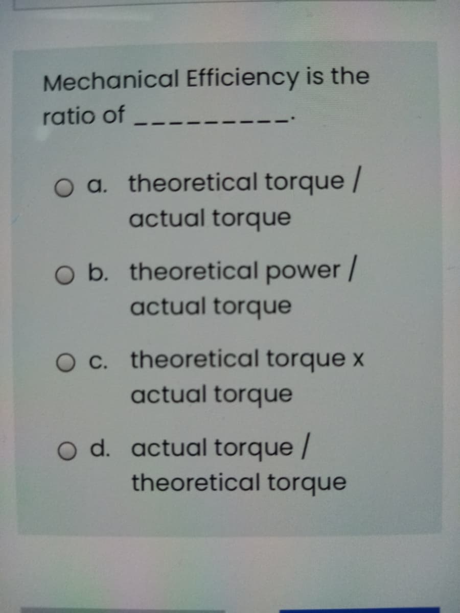 Mechanical Efficiency is the
ratio of
O a. theoretical torque /
actual torque
O b. theoretical power /
actual torque
Oc. theoretical torque x
actual torque
O d. actual torque/
theoretical torque

