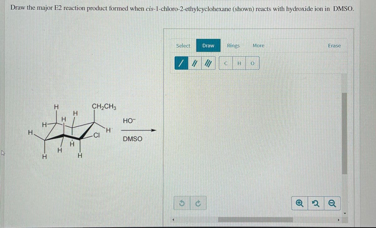 Draw the major E2 reaction product formed when cis-1-chloro-2-ethylcyclohexane (shown) reacts with hydroxide ion in DMSO.
Select
Draw
Rings
More
Erase
H.
CH,CH3
H.
H.
HO
H-
H.
CI
DMSO
H.
H.
H.
H.
H.
