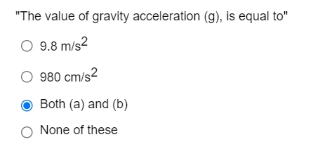 "The value of gravity acceleration (g), is equal to"
O 9.8 m/s2
O 980 cm/s2
Both (a) and (b)
O None of these
