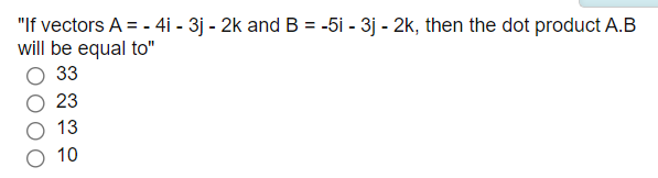 "If vectors A = - 4i - 3j - 2k and B = -5i - 3j - 2k, then the dot product A.B
will be equal to"
33
23
13
10
