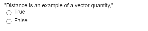 "Distance is an example of a vector quantity,"
True
False
