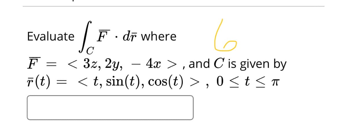 Evaluate
F· dī where
F
- 4x > , and C is given by
< 3z, 2y,
< t, sin(t), cos(t) > , 0 < t < T
F(t) =
