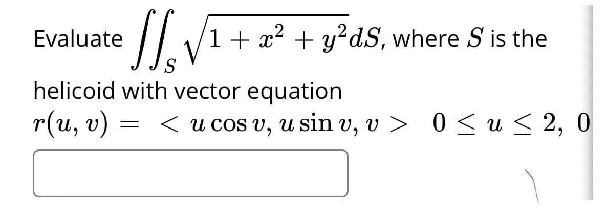 Evaluate
1+ x? + y?dS, where S is the
S
helicoid with vector equation
r(u, v)
= < u cos v, u sin v, v > 0 < u < 2, 0
