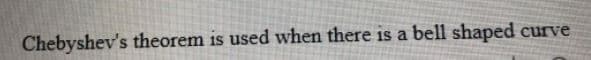 Chebyshev's theorem is used when there is a bell shaped curve
