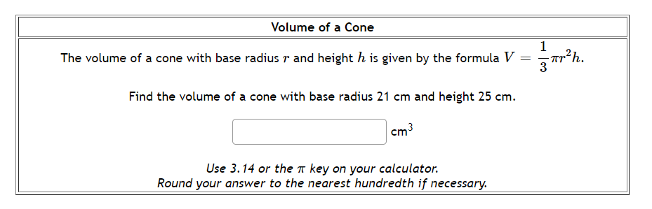 Volume of a Cone
The volume of a cone with base radius r and height h is given by the formula V
1
2h.
%3D
Find the volume of a cone with base radius 21 cm and height 25 cm.
cm3
Use 3.14 or the T key on your calculator.
Round your answer to the nearest hundredth if necessary.
