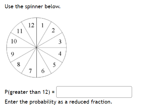 Use the spinner below.
12 1
11
10
3
4
5
7
P(greater than 12) =
Enter the probability as a reduced fraction.
2.
