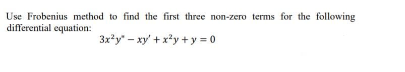 Use Frobenius method to find the first three non-zero terms for the following
differential equation:
3x?y" – xy' + x²y + y = 0
