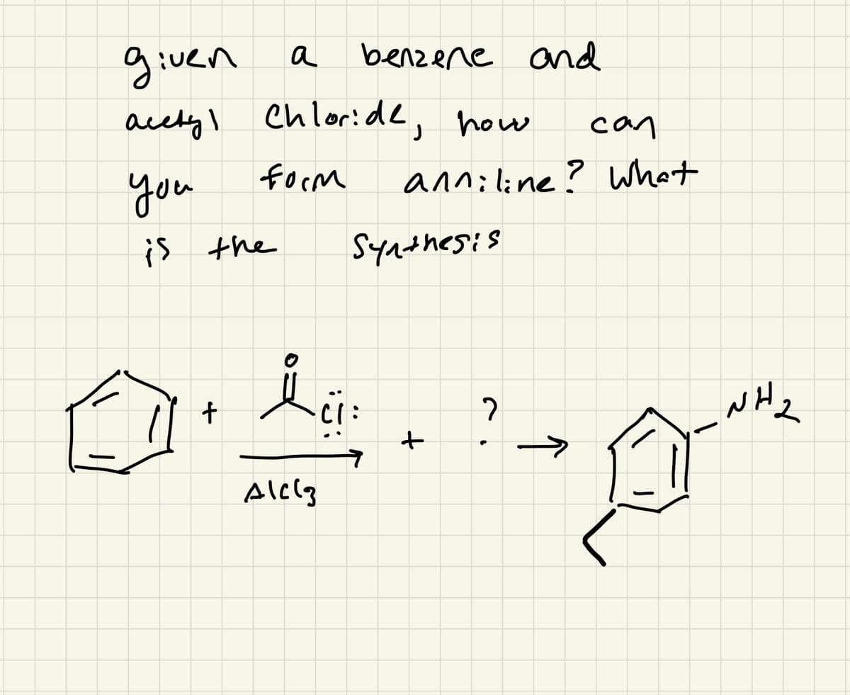 given
acetyl chloride, how
form
you
is the
t
a
benzene and
Alcl3
iï:
сал
anniline? What
Synthesis
+
?
个
NH₂