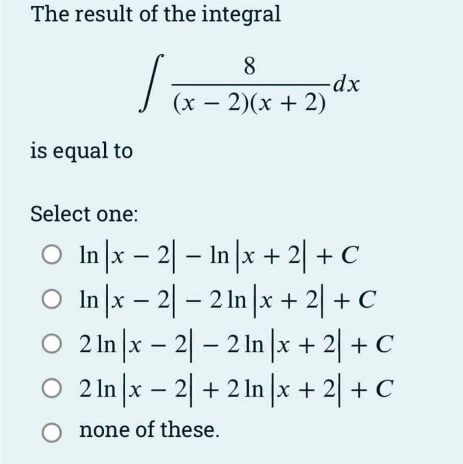 The result of the integral
/
is equal to
8
(x − 2)(x + 2)
-
-dx
Select one:
○ In │x − 2| − In |x + 2] + C
O Inx-2-21n|x + 2+ C
O 2 In|x -2 -2 ln|x + 2 + C
O 2 In|x2|+21n|x + 2 + C
O none of these.