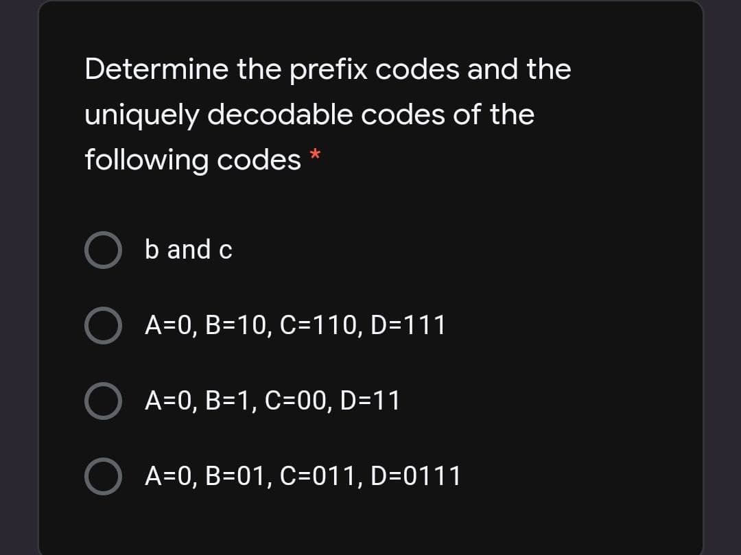 Determine the prefix codes and the
uniquely decodable codes of the
following codes *
O b and c
A=0, B=10, C=110, D=111
O A=0, B=1, C=00, D=11
O A=0, B=01, C=011, D=0111
