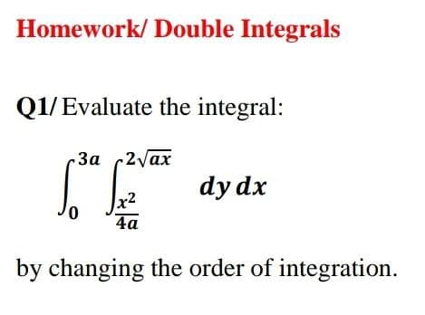 Homework/ Double Integrals
Q1/Evaluate the integral:
3a 2vax
dy dx
x2
4a
by changing the order of integration.
