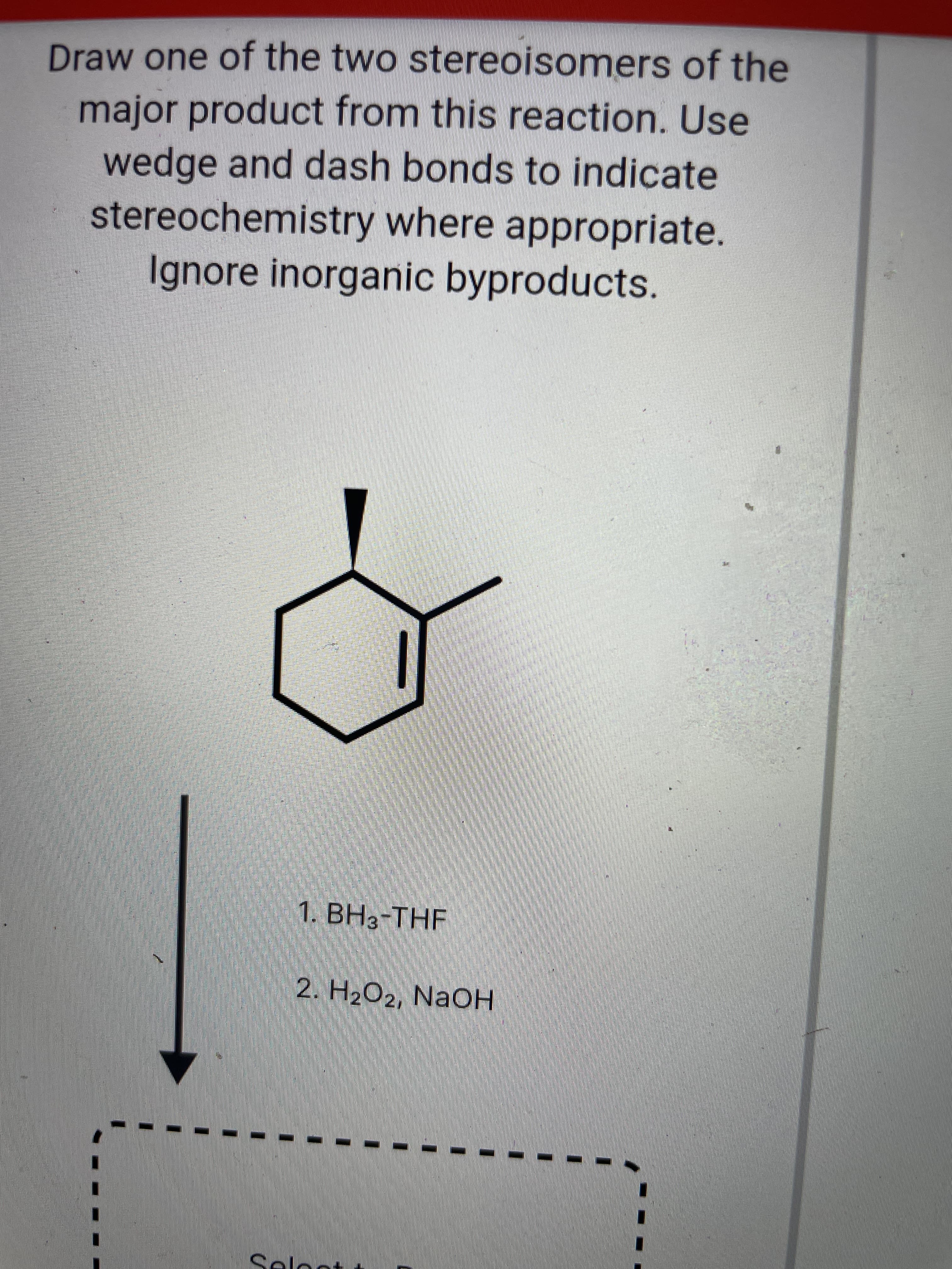 Draw one of the two stereoisomers of the
major product from this reaction. Use
wedge and dash bonds to indicate
stereochemistry where appropriate.
Ignore inorganic byproducts.
1. BH3-THF
2. H2O2, NaOH
