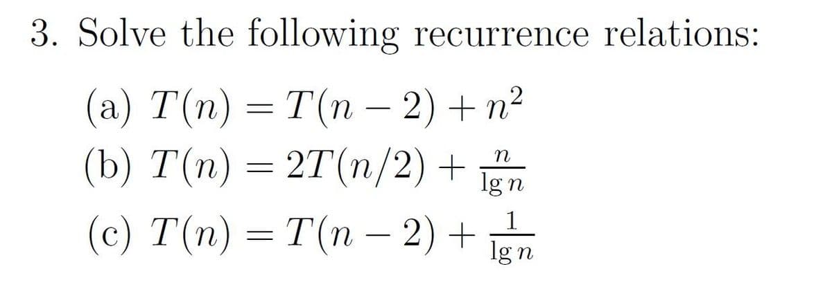 3. Solve the following recurrence relations:
(a) T(n) = T(n – 2) + n?
(b) T(n) = 2T(n/2) +
Ign
lg n
1
(c) T(n) = T(n – 2) +
lg n
